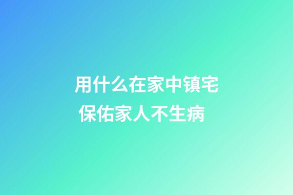 用什么在家中镇宅 保佑家人不生病